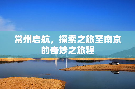 常州启航，探索之旅至南京的奇妙之旅程