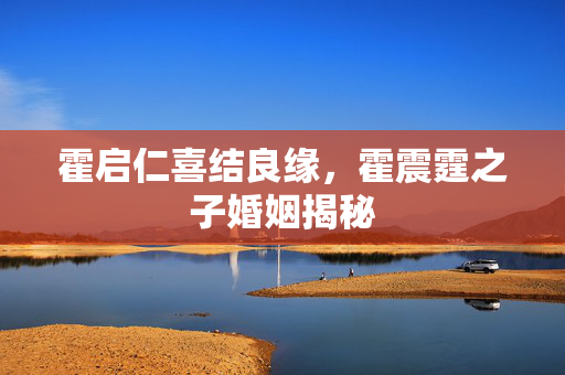 霍启仁喜结良缘，霍震霆之子婚姻揭秘