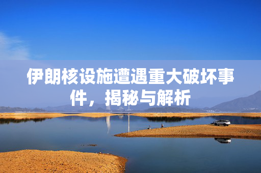 伊朗核设施遭遇重大破坏事件，揭秘与解析