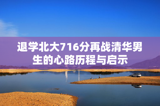 退学北大716分再战清华男生的心路历程与启示