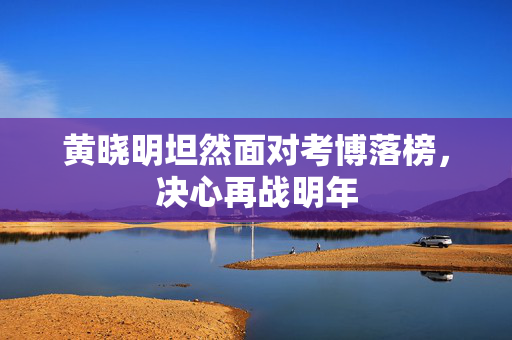 黄晓明坦然面对考博落榜，决心再战明年