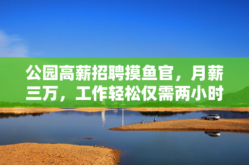 公园高薪招聘摸鱼官，月薪三万，工作轻松仅需两小时