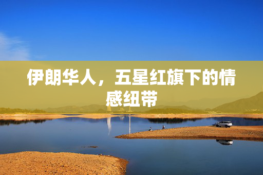 伊朗华人，五星红旗下的情感纽带