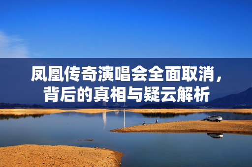 凤凰传奇演唱会全面取消，背后的真相与疑云解析