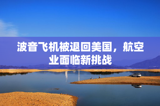 波音飞机被退回美国，航空业面临新挑战