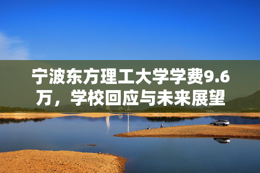 宁波东方理工大学学费9.6万，学校回应与未来展望