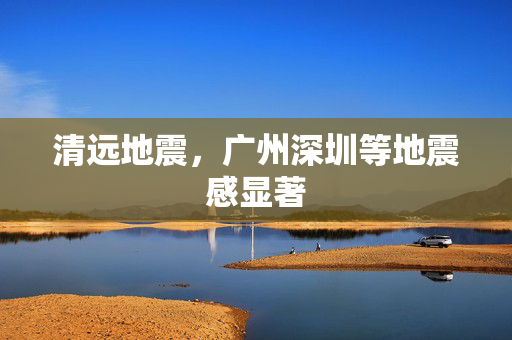 清远地震，广州深圳等地震感显著
