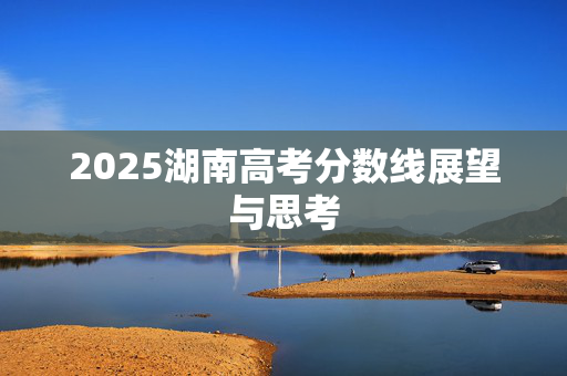 2025湖南高考分数线展望与思考