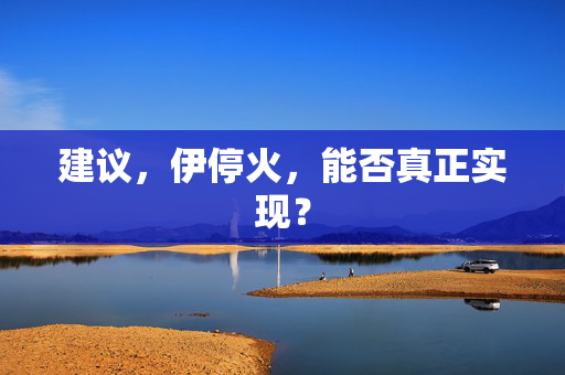 建议，伊停火，能否真正实现？