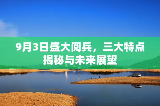 9月3日盛大阅兵，三大特点揭秘与未来展望