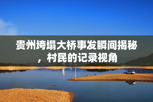 贵州垮塌大桥事发瞬间揭秘，村民的记录视角