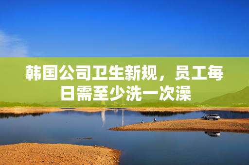 韩国公司卫生新规，员工每日需至少洗一次澡