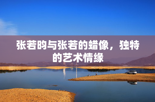 张若昀与张若的蜡像，独特的艺术情缘