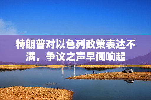 特朗普对以色列政策表达不满，争议之声早间响起