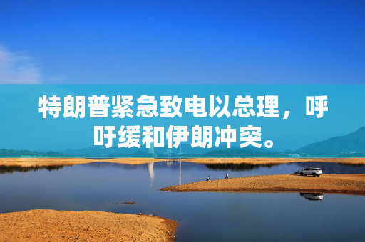 特朗普紧急致电以总理，呼吁缓和伊朗冲突。