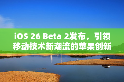iOS 26 Beta 2发布，引领移动技术新潮流的苹果创新