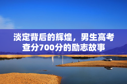 淡定背后的辉煌，男生高考查分700分的励志故事