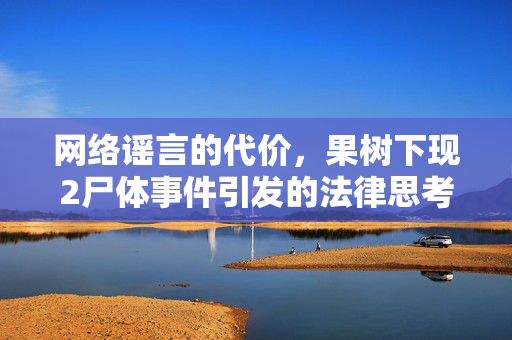 网络谣言的代价，果树下现2尸体事件引发的法律思考