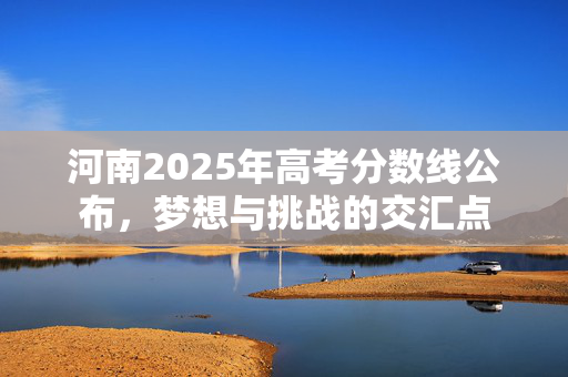 河南2025年高考分数线公布，梦想与挑战的交汇点
