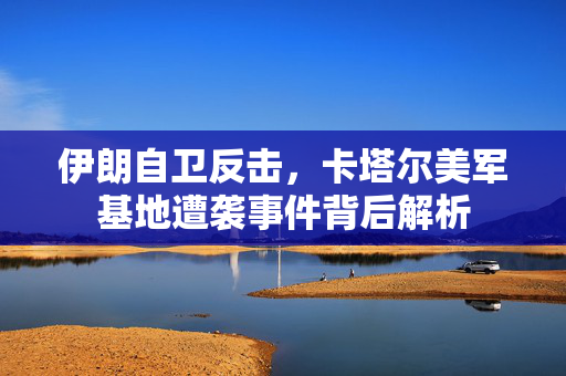 伊朗自卫反击，卡塔尔美军基地遭袭事件背后解析