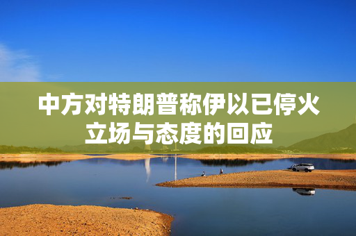 中方对特朗普称伊以已停火立场与态度的回应