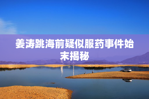 姜涛跳海前疑似服药事件始末揭秘