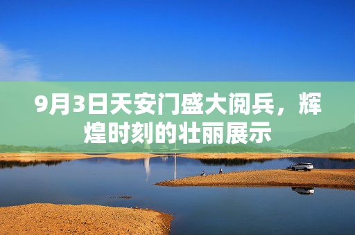 9月3日天安门盛大阅兵，辉煌时刻的壮丽展示