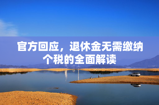 官方回应，退休金无需缴纳个税的全面解读