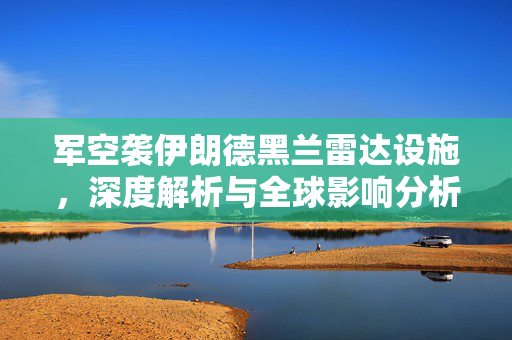 军空袭伊朗德黑兰雷达设施，深度解析与全球影响分析