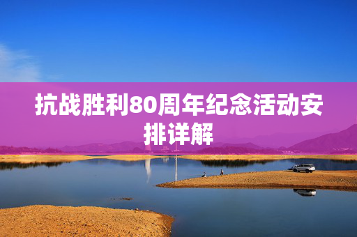 抗战胜利80周年纪念活动安排详解