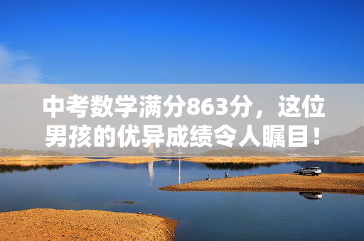 中考数学满分863分，这位男孩的优异成绩令人瞩目！