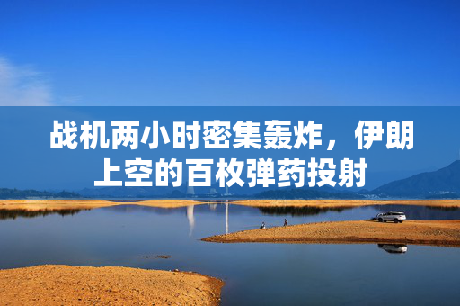 战机两小时密集轰炸，伊朗上空的百枚弹药投射