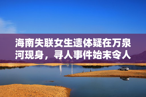 海南失联女生遗体疑在万泉河现身，寻人事件始末令人痛心