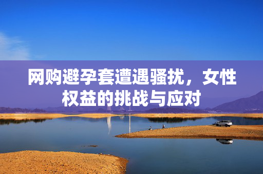 网购避孕套遭遇骚扰，女性权益的挑战与应对