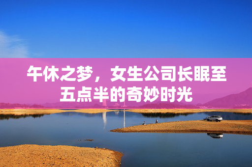 午休之梦，女生公司长眠至五点半的奇妙时光