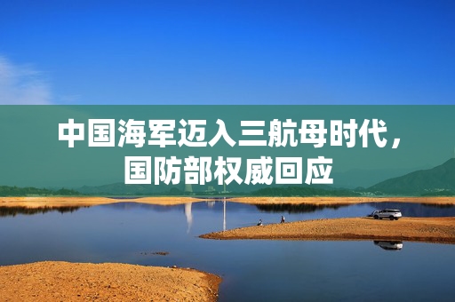 中国海军迈入三航母时代，国防部权威回应
