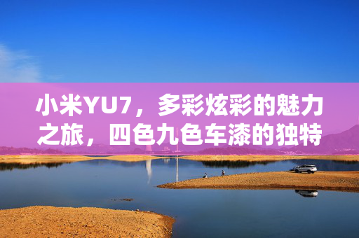小米YU7，多彩炫彩的魅力之旅，四色九色车漆的独特风采