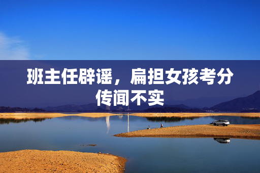 班主任辟谣，扁担女孩考分传闻不实