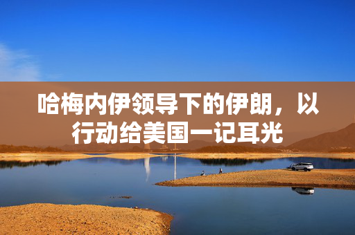 哈梅内伊领导下的伊朗，以行动给美国一记耳光