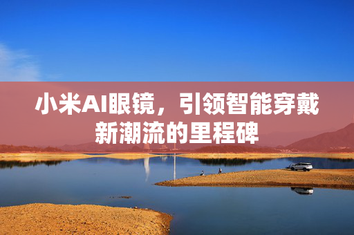 小米AI眼镜，引领智能穿戴新潮流的里程碑