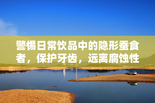 警惕日常饮品中的隐形蚕食者，保护牙齿，远离腐蚀性饮料