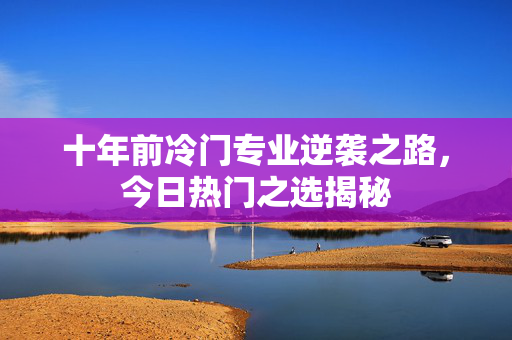 十年前冷门专业逆袭之路，今日热门之选揭秘
