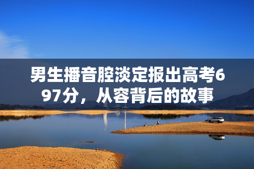 男生播音腔淡定报出高考697分，从容背后的故事