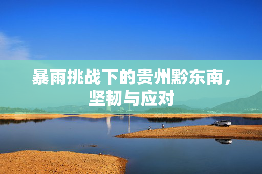 暴雨挑战下的贵州黔东南，坚韧与应对