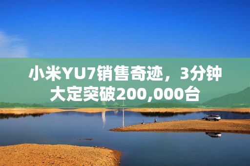 小米YU7销售奇迹，3分钟大定突破200,000台
