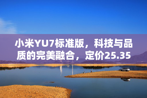 小米YU7标准版，科技与品质的完美融合，定价25.35万