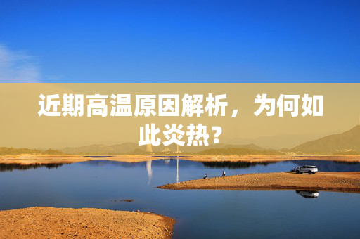 近期高温原因解析，为何如此炎热？