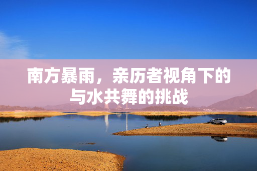 南方暴雨，亲历者视角下的与水共舞的挑战