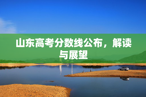 山东高考分数线公布，解读与展望