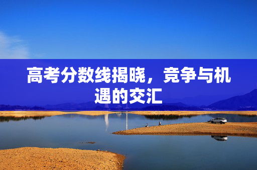 高考分数线揭晓，竞争与机遇的交汇